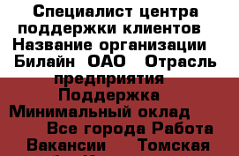 Специалист центра поддержки клиентов › Название организации ­ Билайн, ОАО › Отрасль предприятия ­ Поддержка › Минимальный оклад ­ 40 000 - Все города Работа » Вакансии   . Томская обл.,Кедровый г.